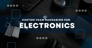 Custom Foam Packaging for Electronics: Ensuring Damage-Free Delivery